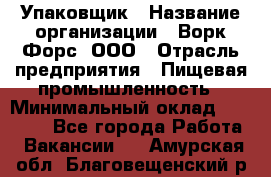 Упаковщик › Название организации ­ Ворк Форс, ООО › Отрасль предприятия ­ Пищевая промышленность › Минимальный оклад ­ 24 000 - Все города Работа » Вакансии   . Амурская обл.,Благовещенский р-н